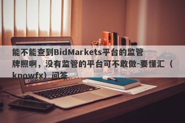 能不能查到BidMarkets平台的监管牌照啊，没有监管的平台可不敢做-要懂汇（knowfx）问答