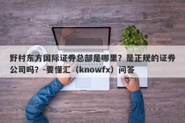 野村东方国际证券总部是哪里？是正规的证券公司吗？-要懂汇（knowfx）问答