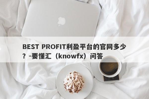 BEST PROFIT利盈平台的官网多少？-要懂汇（knowfx）问答