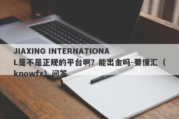 JIAXING INTERNATIONAL是不是正规的平台啊？能出金吗-要懂汇（knowfx）问答