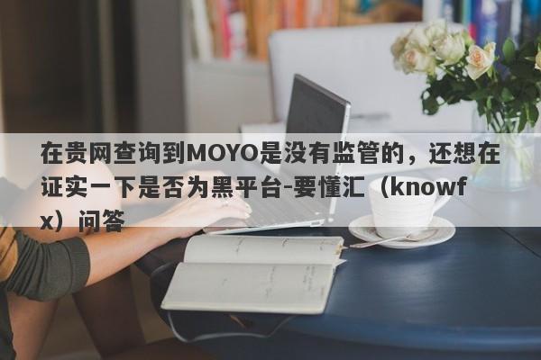 在贵网查询到MOYO是没有监管的，还想在证实一下是否为黑平台-要懂汇（knowfx）问答