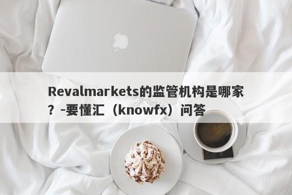 Revalmarkets的监管机构是哪家？-要懂汇（knowfx）问答