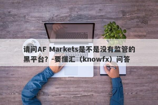 请问AF Markets是不是没有监管的黑平台？-要懂汇（knowfx）问答