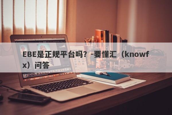 EBE是正规平台吗？-要懂汇（knowfx）问答