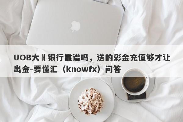 UOB大崋银行靠谱吗，送的彩金充值够才让出金-要懂汇（knowfx）问答