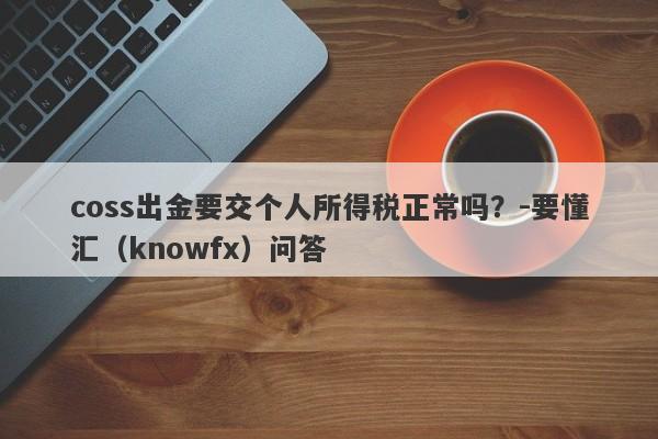 coss出金要交个人所得税正常吗？-要懂汇（knowfx）问答