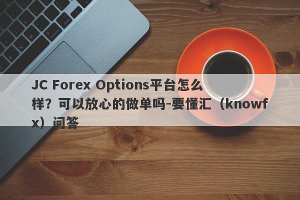 JC Forex Options平台怎么样？可以放心的做单吗-要懂汇（knowfx）问答