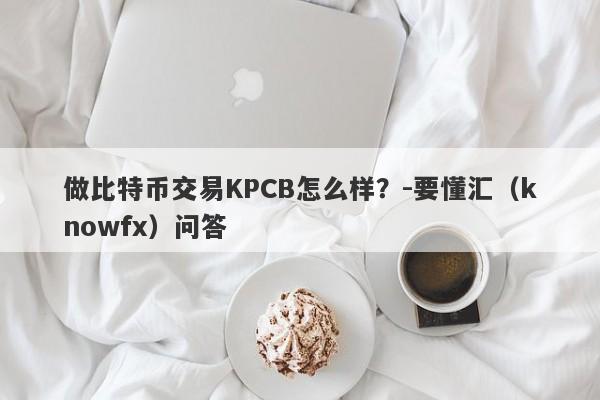 做比特币交易KPCB怎么样？-要懂汇（knowfx）问答