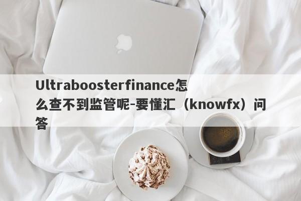 Ultraboosterfinance怎么查不到监管呢-要懂汇（knowfx）问答