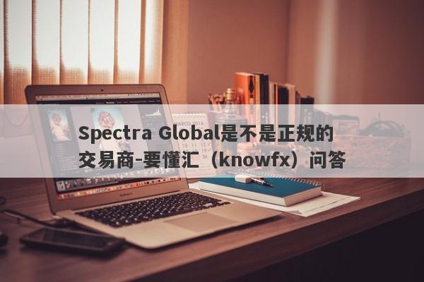 Spectra Global是不是正规的交易商-要懂汇（knowfx）问答