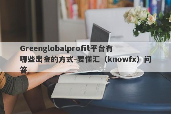 Greenglobalprofit平台有哪些出金的方式-要懂汇（knowfx）问答