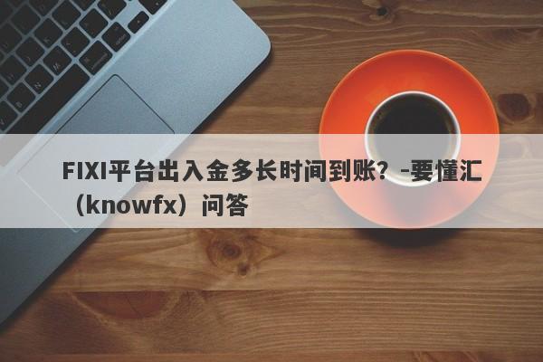 FIXI平台出入金多长时间到账？-要懂汇（knowfx）问答