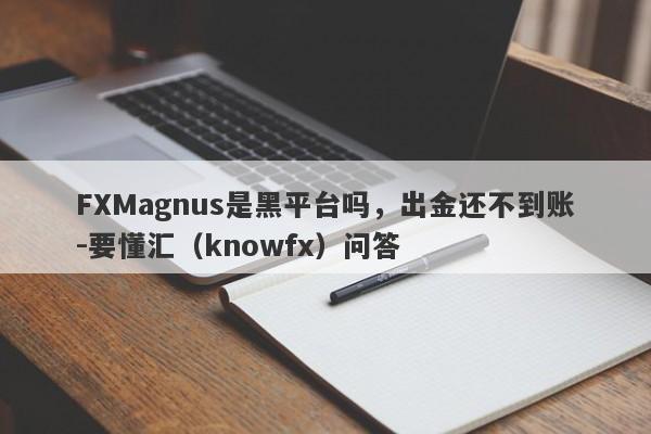 FXMagnus是黑平台吗，出金还不到账-要懂汇（knowfx）问答