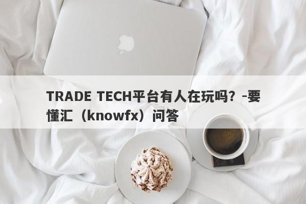 TRADE TECH平台有人在玩吗？-要懂汇（knowfx）问答