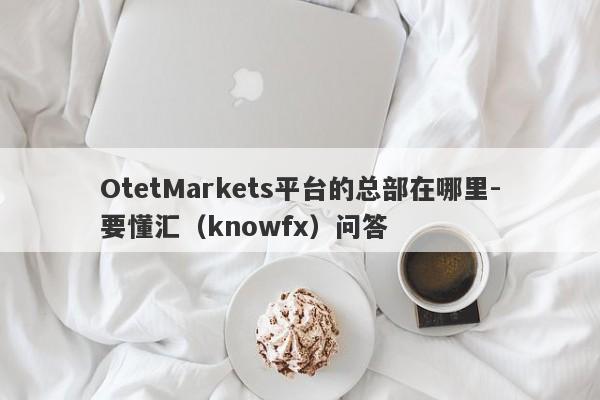 OtetMarkets平台的总部在哪里-要懂汇（knowfx）问答