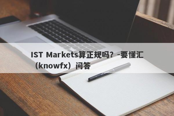 IST Markets算正规吗？-要懂汇（knowfx）问答