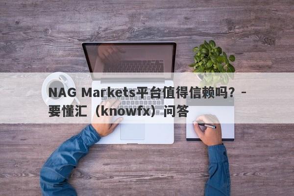 NAG Markets平台值得信赖吗？-要懂汇（knowfx）问答