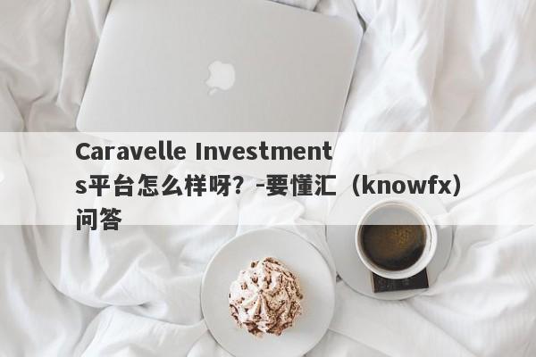 Caravelle Investments平台怎么样呀？-要懂汇（knowfx）问答