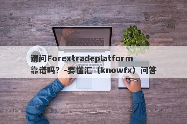 请问Forextradeplatform靠谱吗？-要懂汇（knowfx）问答