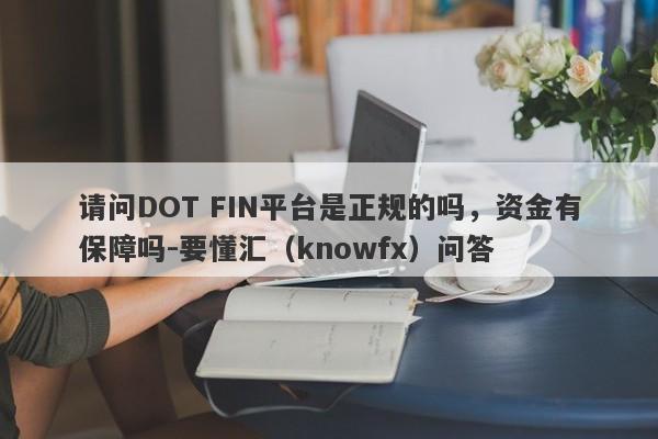 请问DOT FIN平台是正规的吗，资金有保障吗-要懂汇（knowfx）问答