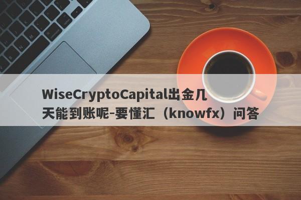 WiseCryptoCapital出金几天能到账呢-要懂汇（knowfx）问答