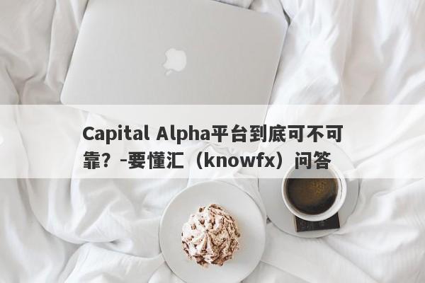 Capital Alpha平台到底可不可靠？-要懂汇（knowfx）问答