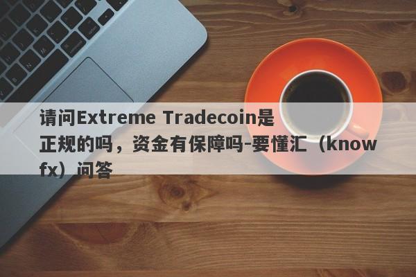 请问Extreme Tradecoin是正规的吗，资金有保障吗-要懂汇（knowfx）问答