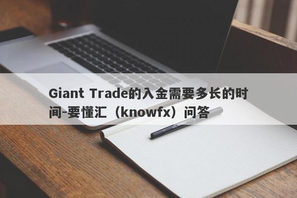 Giant Trade的入金需要多长的时间-要懂汇（knowfx）问答