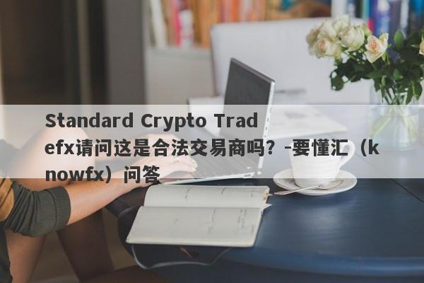 Standard Crypto Tradefx请问这是合法交易商吗？-要懂汇（knowfx）问答