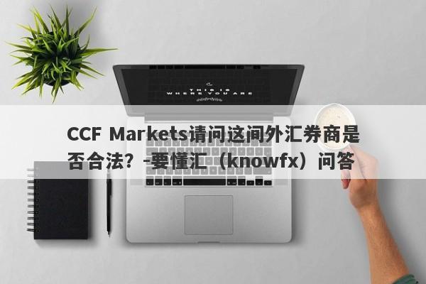 CCF Markets请问这间外汇券商是否合法？-要懂汇（knowfx）问答