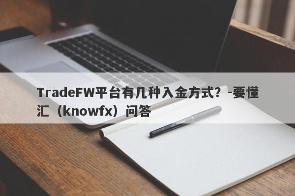 TradeFW平台有几种入金方式？-要懂汇（knowfx）问答