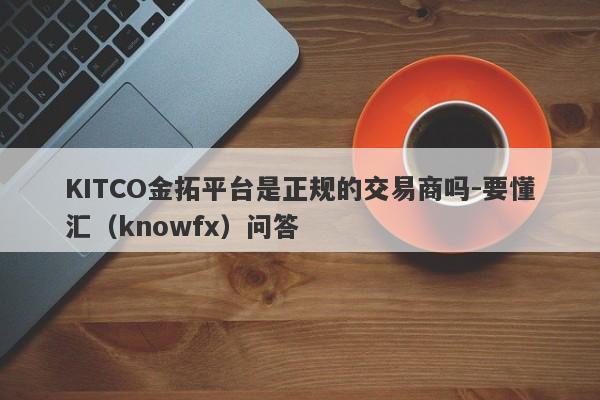 KITCO金拓平台是正规的交易商吗-要懂汇（knowfx）问答