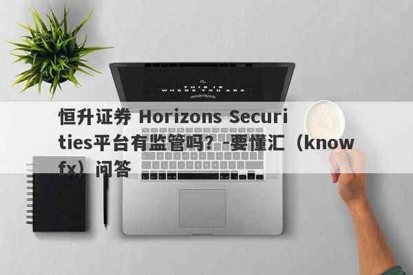 恒升证券 Horizons Securities平台有监管吗？-要懂汇（knowfx）问答