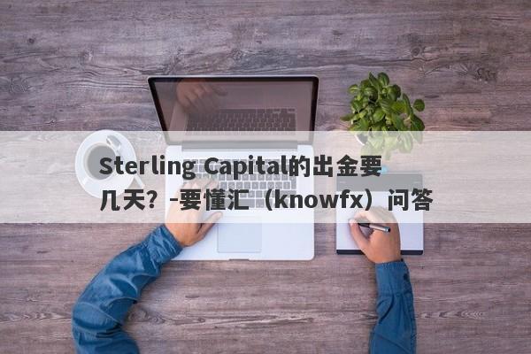 Sterling Capital的出金要几天？-要懂汇（knowfx）问答