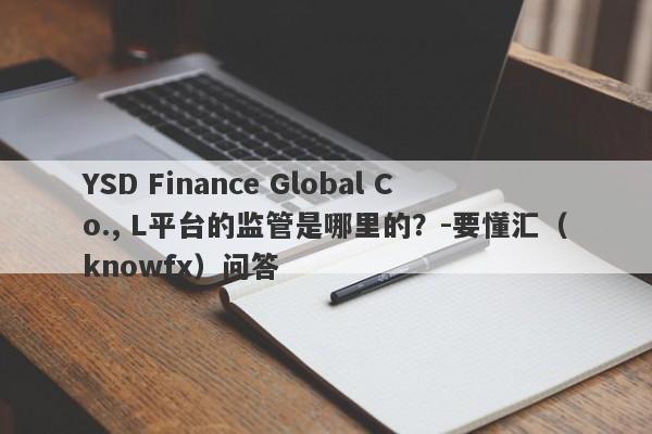 YSD Finance Global Co., L平台的监管是哪里的？-要懂汇（knowfx）问答