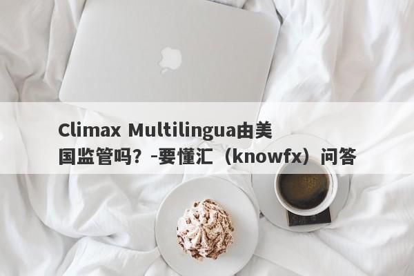 Climax Multilingua由美国监管吗？-要懂汇（knowfx）问答