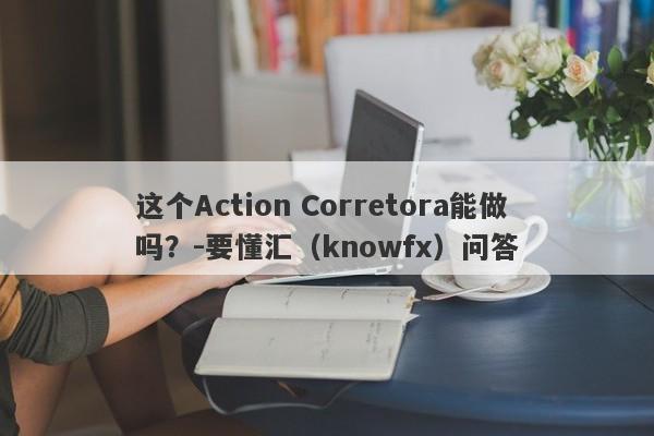 这个Action Corretora能做吗？-要懂汇（knowfx）问答