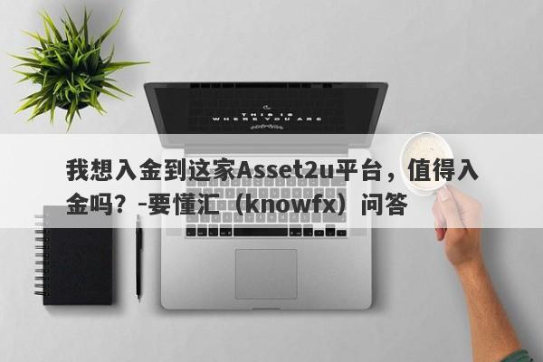 我想入金到这家Asset2u平台，值得入金吗？-要懂汇（knowfx）问答