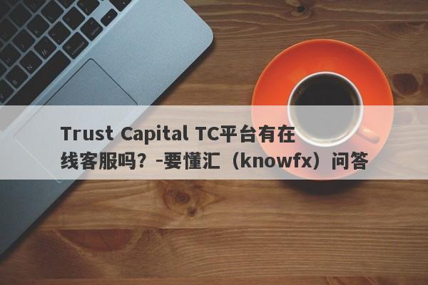 Trust Capital TC平台有在线客服吗？-要懂汇（knowfx）问答