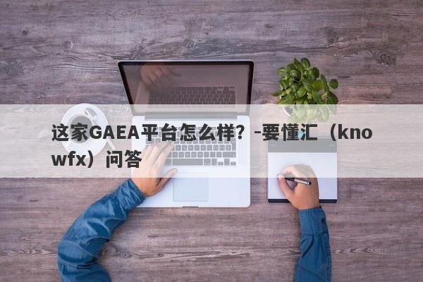 这家GAEA平台怎么样？-要懂汇（knowfx）问答