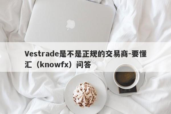 Vestrade是不是正规的交易商-要懂汇（knowfx）问答