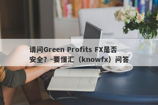 请问Green Profits FX是否安全？-要懂汇（knowfx）问答