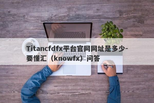 Titancfdfx平台官网网址是多少-要懂汇（knowfx）问答