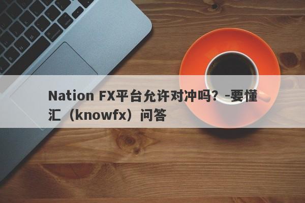 Nation FX平台允许对冲吗？-要懂汇（knowfx）问答