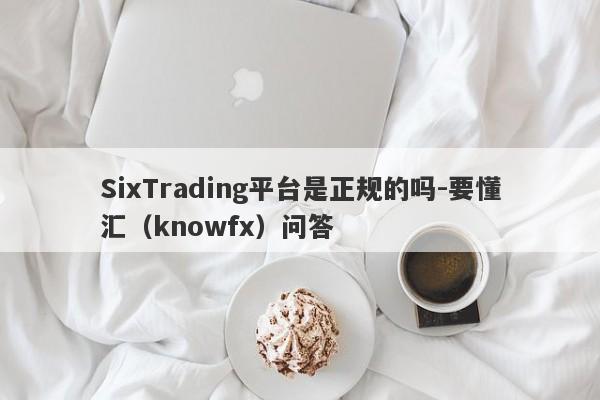 SixTrading平台是正规的吗-要懂汇（knowfx）问答