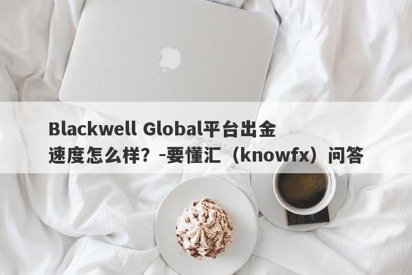 Blackwell Global平台出金速度怎么样？-要懂汇（knowfx）问答