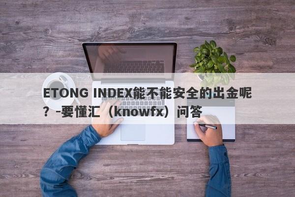 ETONG INDEX能不能安全的出金呢？-要懂汇（knowfx）问答