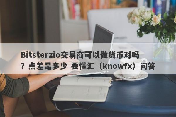 Bitsterzio交易商可以做货币对吗？点差是多少-要懂汇（knowfx）问答