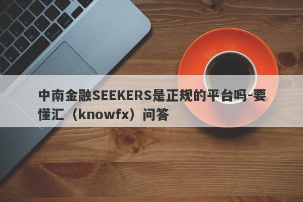 中南金融SEEKERS是正规的平台吗-要懂汇（knowfx）问答