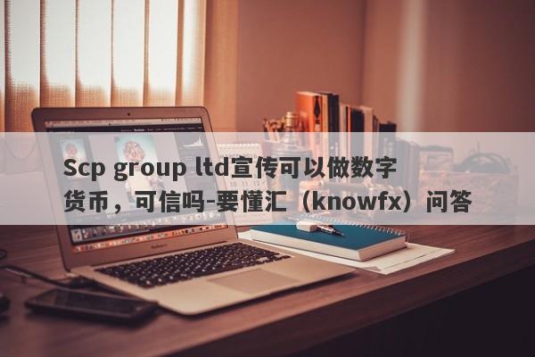 Scp group ltd宣传可以做数字货币，可信吗-要懂汇（knowfx）问答